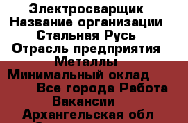 Электросварщик › Название организации ­ Стальная Русь › Отрасль предприятия ­ Металлы › Минимальный оклад ­ 35 000 - Все города Работа » Вакансии   . Архангельская обл.,Северодвинск г.